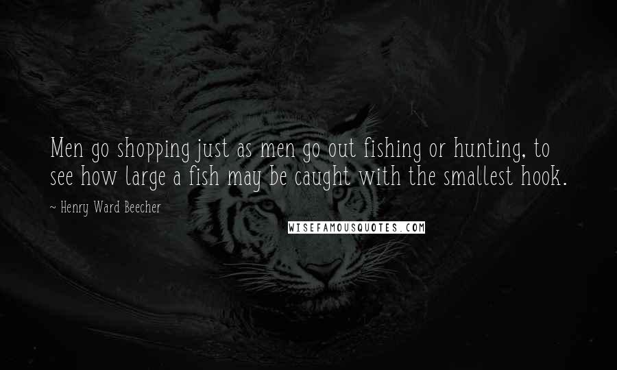 Henry Ward Beecher Quotes: Men go shopping just as men go out fishing or hunting, to see how large a fish may be caught with the smallest hook.