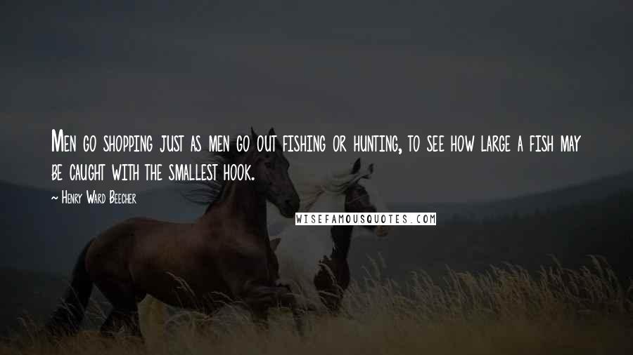 Henry Ward Beecher Quotes: Men go shopping just as men go out fishing or hunting, to see how large a fish may be caught with the smallest hook.