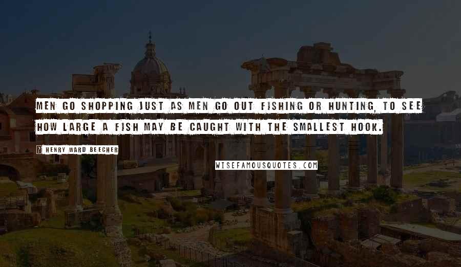 Henry Ward Beecher Quotes: Men go shopping just as men go out fishing or hunting, to see how large a fish may be caught with the smallest hook.