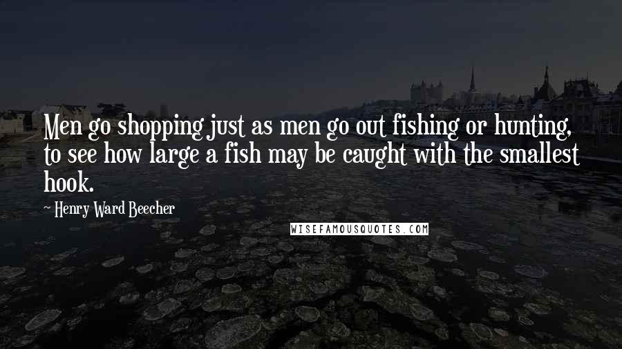 Henry Ward Beecher Quotes: Men go shopping just as men go out fishing or hunting, to see how large a fish may be caught with the smallest hook.