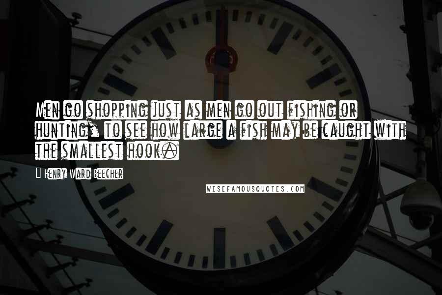 Henry Ward Beecher Quotes: Men go shopping just as men go out fishing or hunting, to see how large a fish may be caught with the smallest hook.