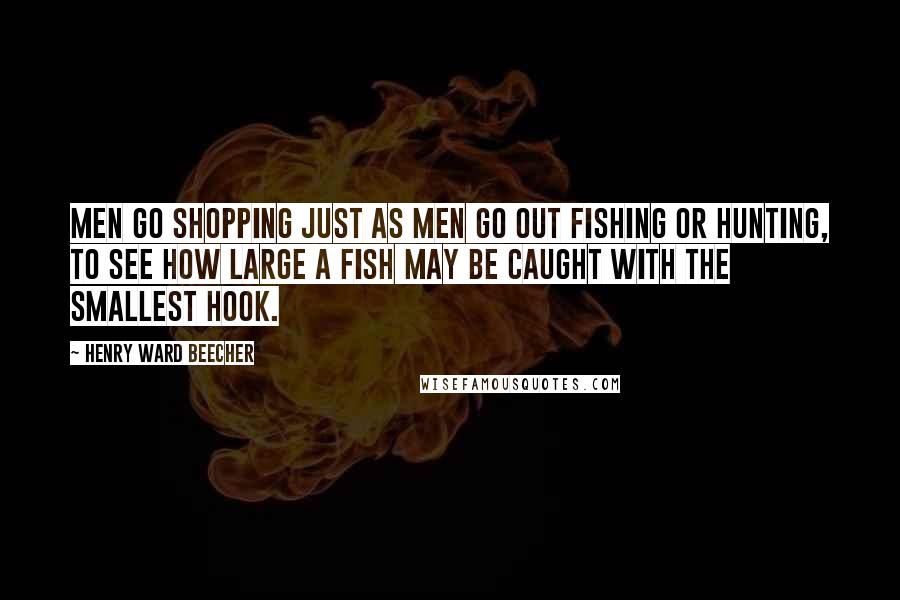 Henry Ward Beecher Quotes: Men go shopping just as men go out fishing or hunting, to see how large a fish may be caught with the smallest hook.