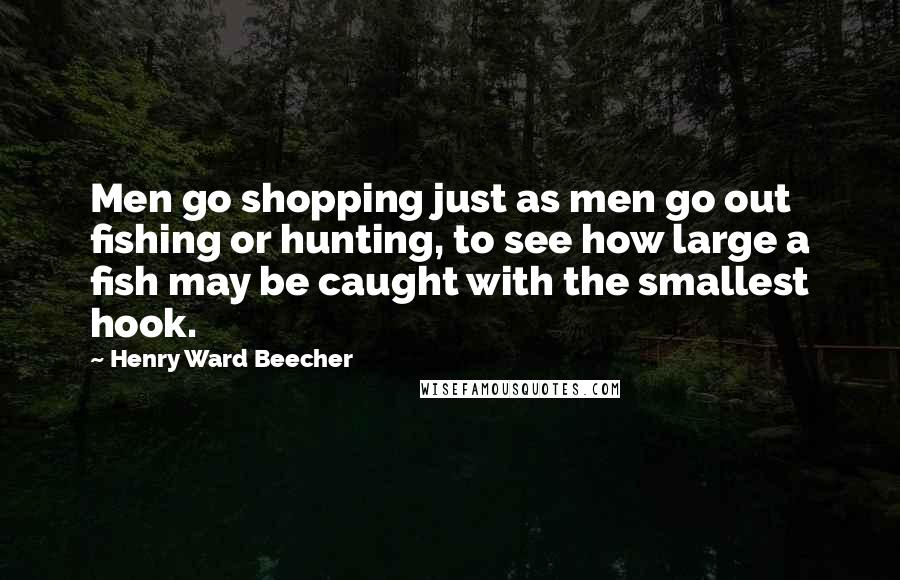 Henry Ward Beecher Quotes: Men go shopping just as men go out fishing or hunting, to see how large a fish may be caught with the smallest hook.