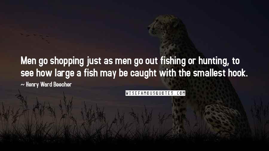 Henry Ward Beecher Quotes: Men go shopping just as men go out fishing or hunting, to see how large a fish may be caught with the smallest hook.