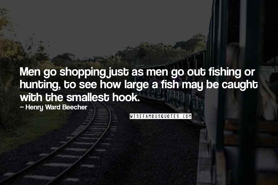 Henry Ward Beecher Quotes: Men go shopping just as men go out fishing or hunting, to see how large a fish may be caught with the smallest hook.