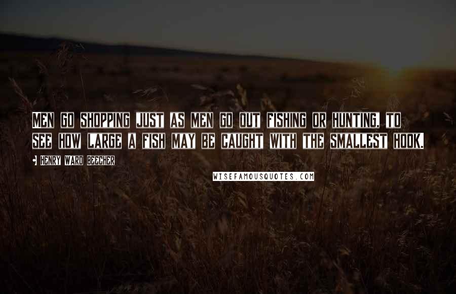 Henry Ward Beecher Quotes: Men go shopping just as men go out fishing or hunting, to see how large a fish may be caught with the smallest hook.