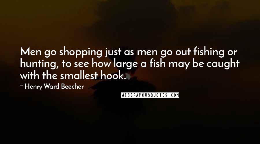 Henry Ward Beecher Quotes: Men go shopping just as men go out fishing or hunting, to see how large a fish may be caught with the smallest hook.