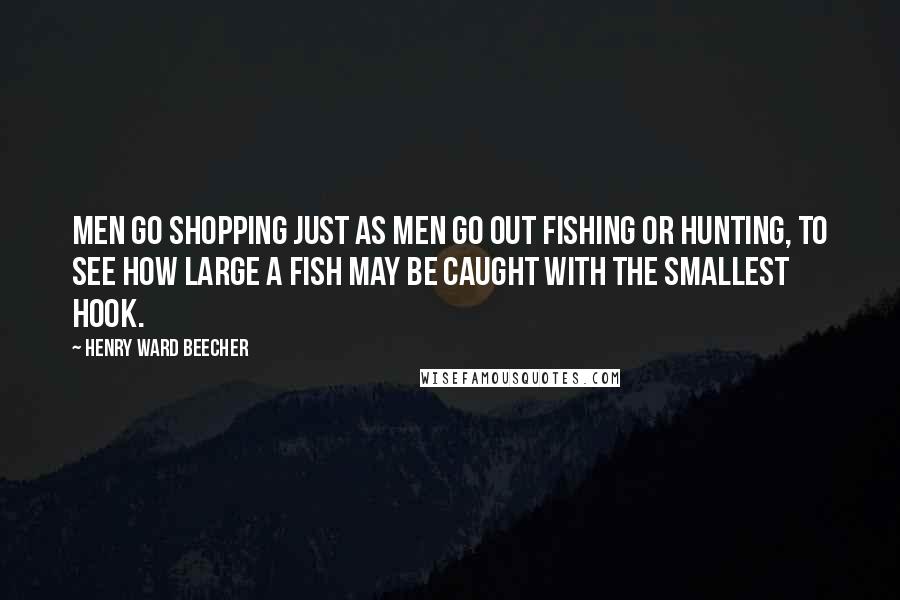 Henry Ward Beecher Quotes: Men go shopping just as men go out fishing or hunting, to see how large a fish may be caught with the smallest hook.