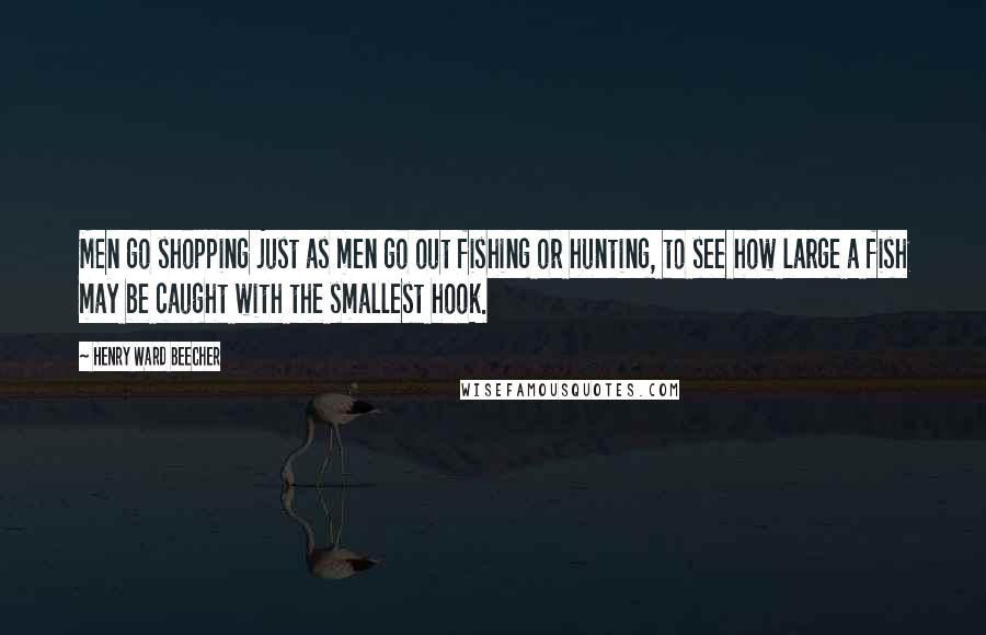 Henry Ward Beecher Quotes: Men go shopping just as men go out fishing or hunting, to see how large a fish may be caught with the smallest hook.