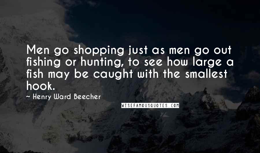 Henry Ward Beecher Quotes: Men go shopping just as men go out fishing or hunting, to see how large a fish may be caught with the smallest hook.