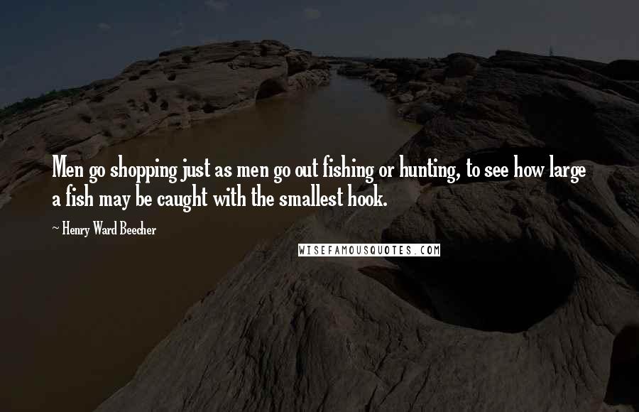 Henry Ward Beecher Quotes: Men go shopping just as men go out fishing or hunting, to see how large a fish may be caught with the smallest hook.