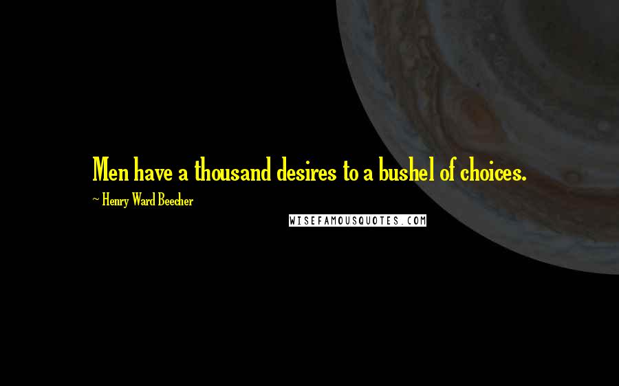 Henry Ward Beecher Quotes: Men have a thousand desires to a bushel of choices.