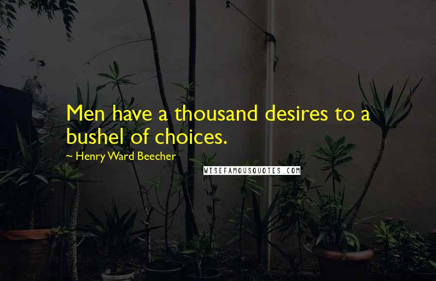 Henry Ward Beecher Quotes: Men have a thousand desires to a bushel of choices.