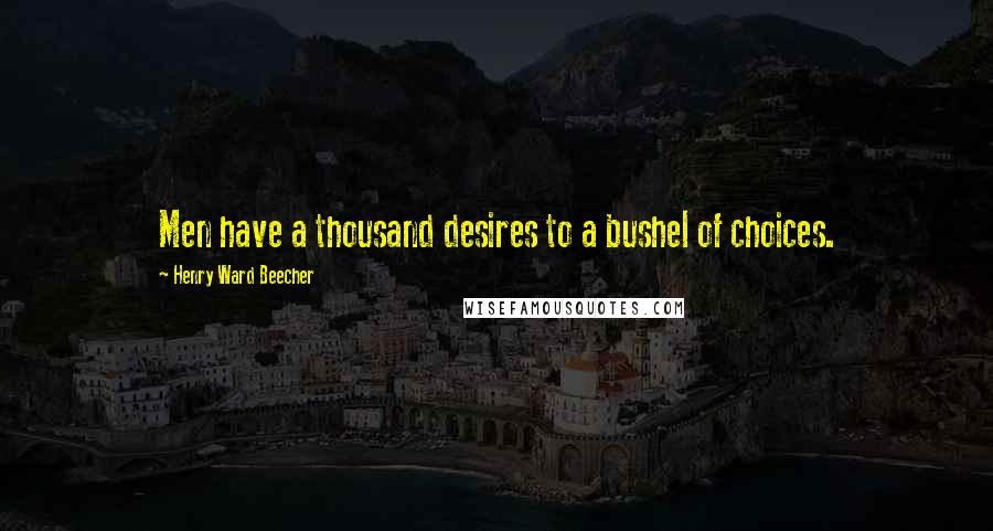 Henry Ward Beecher Quotes: Men have a thousand desires to a bushel of choices.