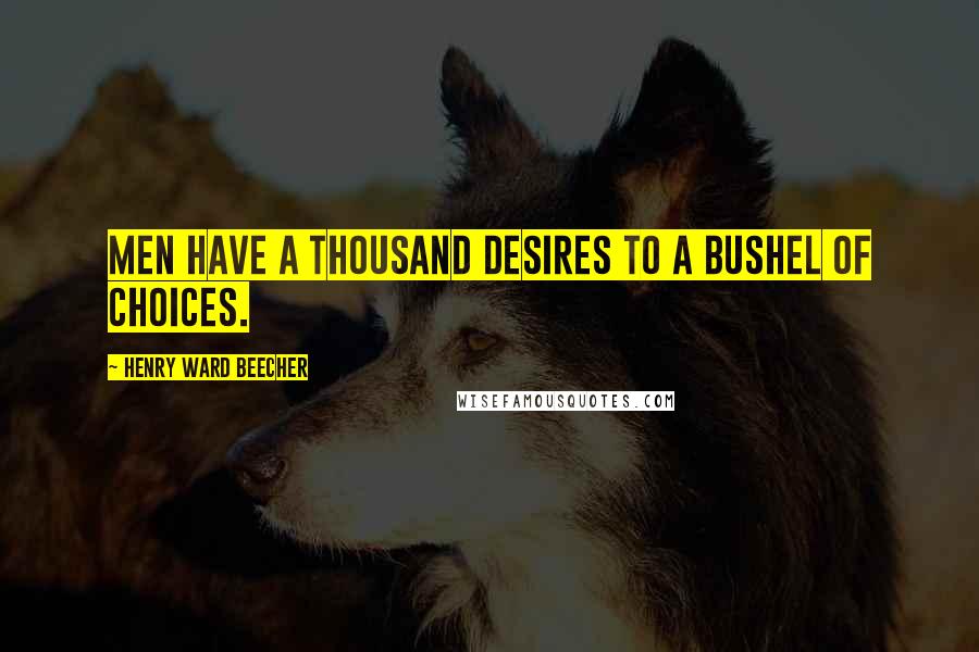 Henry Ward Beecher Quotes: Men have a thousand desires to a bushel of choices.