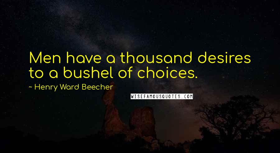 Henry Ward Beecher Quotes: Men have a thousand desires to a bushel of choices.