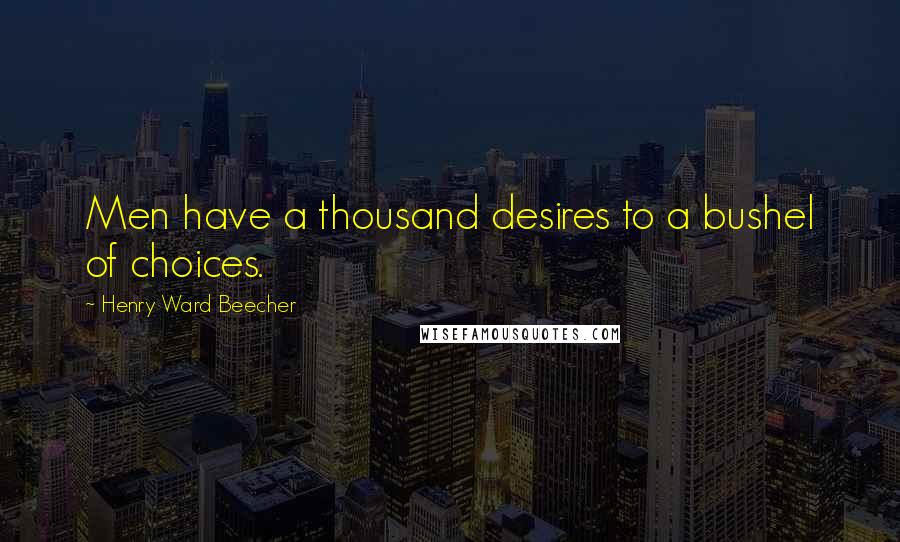 Henry Ward Beecher Quotes: Men have a thousand desires to a bushel of choices.