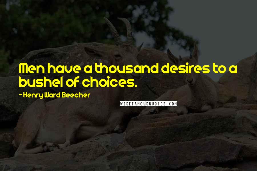 Henry Ward Beecher Quotes: Men have a thousand desires to a bushel of choices.