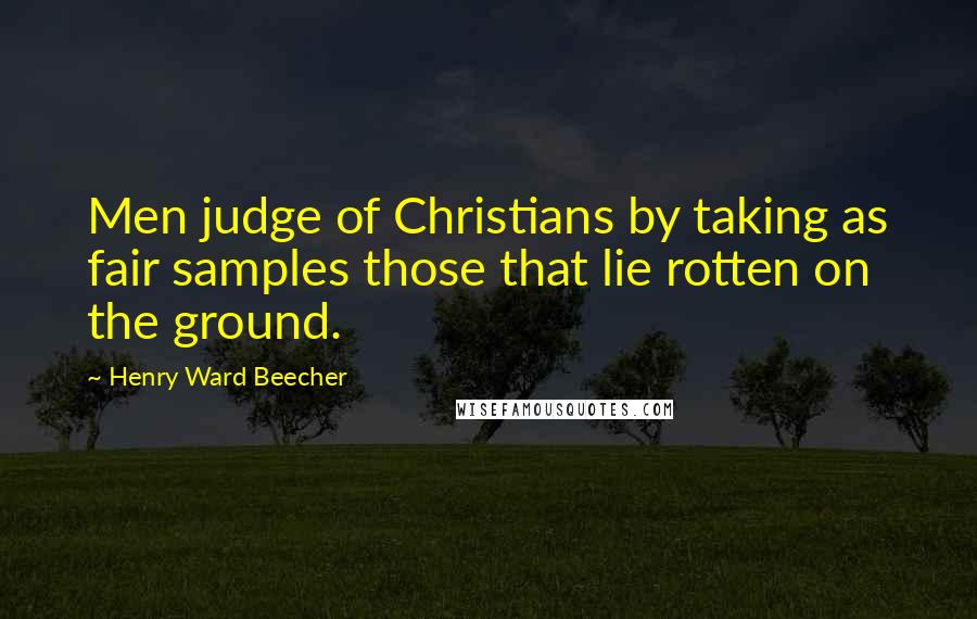 Henry Ward Beecher Quotes: Men judge of Christians by taking as fair samples those that lie rotten on the ground.