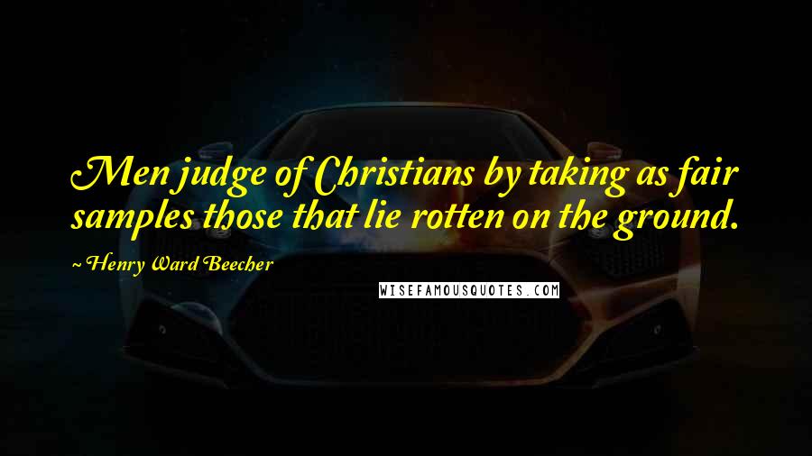 Henry Ward Beecher Quotes: Men judge of Christians by taking as fair samples those that lie rotten on the ground.