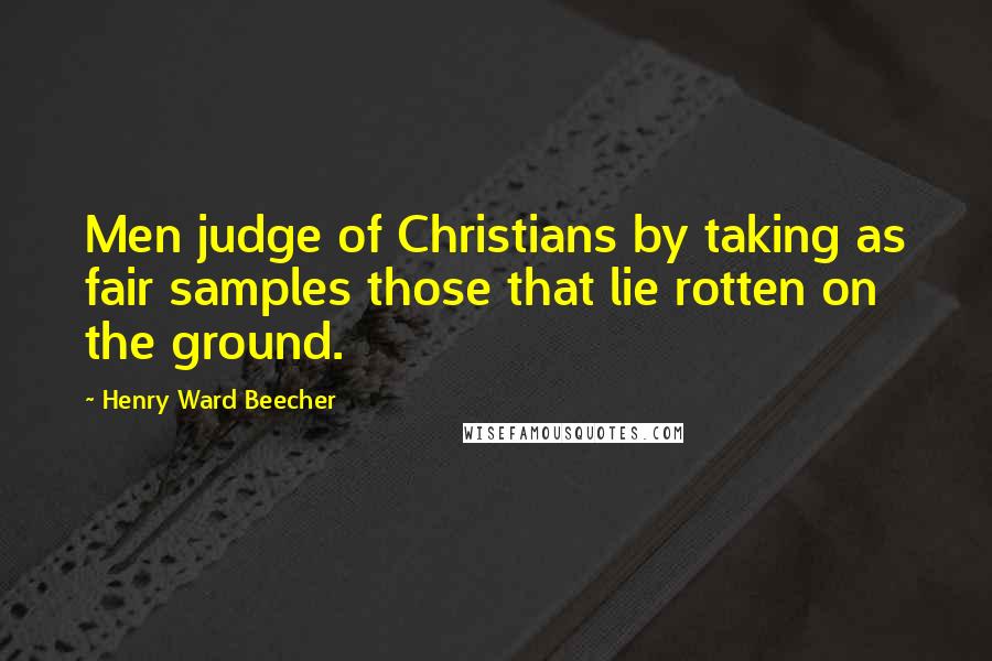 Henry Ward Beecher Quotes: Men judge of Christians by taking as fair samples those that lie rotten on the ground.