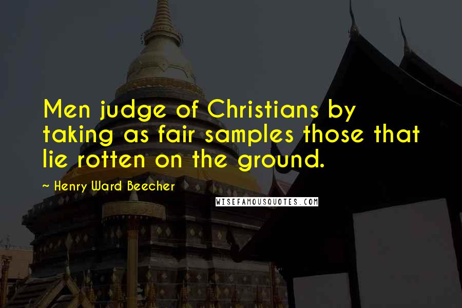 Henry Ward Beecher Quotes: Men judge of Christians by taking as fair samples those that lie rotten on the ground.