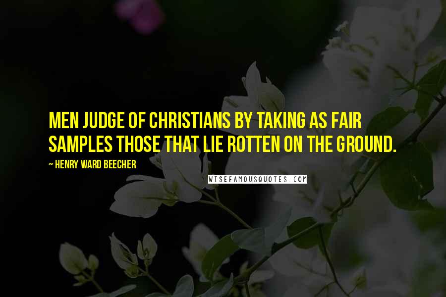 Henry Ward Beecher Quotes: Men judge of Christians by taking as fair samples those that lie rotten on the ground.