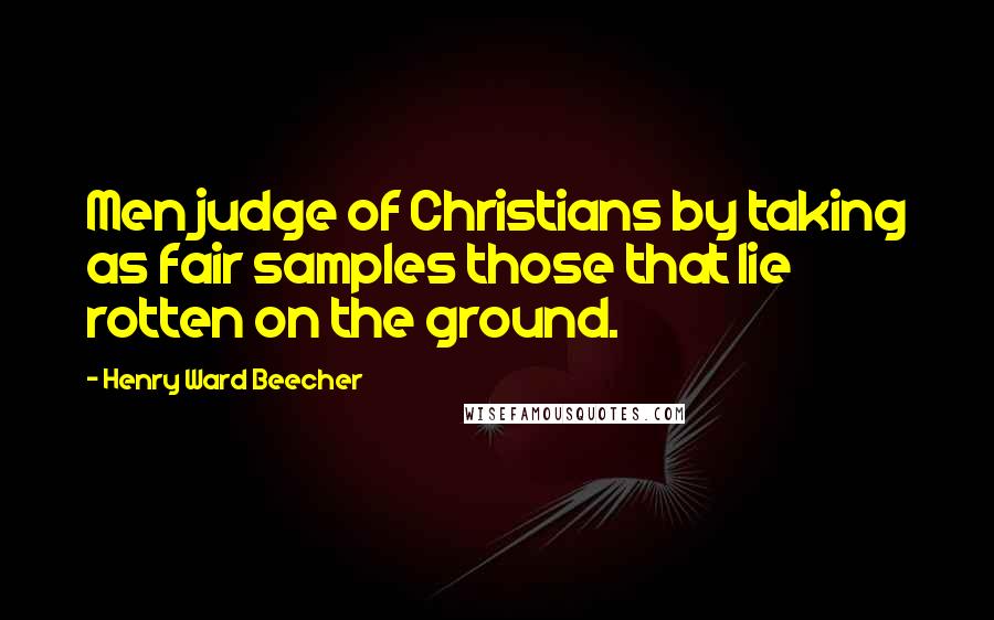 Henry Ward Beecher Quotes: Men judge of Christians by taking as fair samples those that lie rotten on the ground.