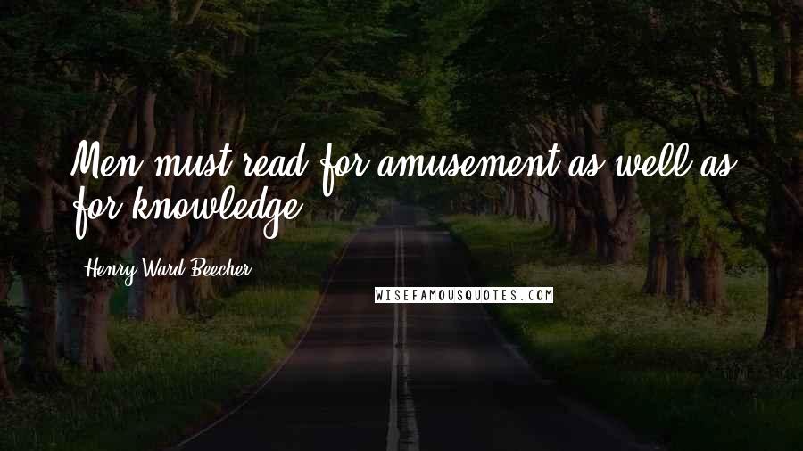 Henry Ward Beecher Quotes: Men must read for amusement as well as for knowledge.