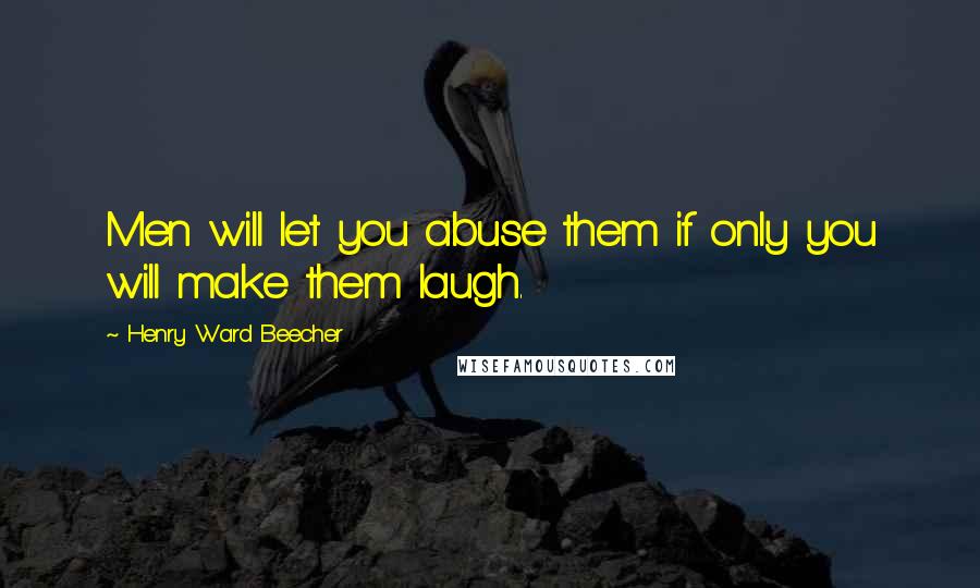 Henry Ward Beecher Quotes: Men will let you abuse them if only you will make them laugh.