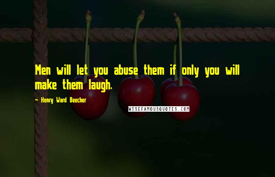 Henry Ward Beecher Quotes: Men will let you abuse them if only you will make them laugh.