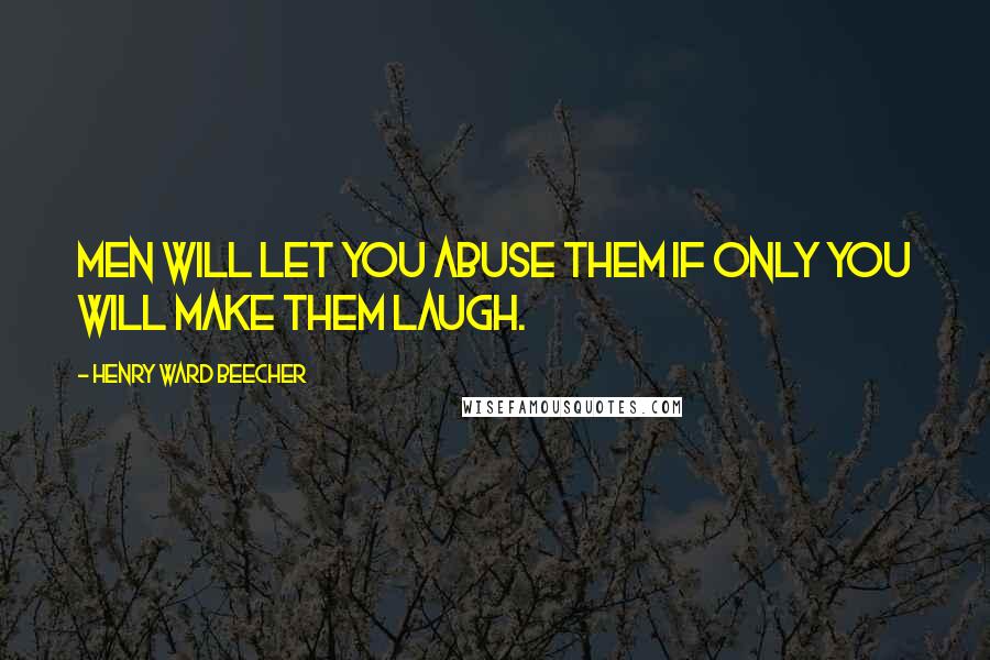 Henry Ward Beecher Quotes: Men will let you abuse them if only you will make them laugh.