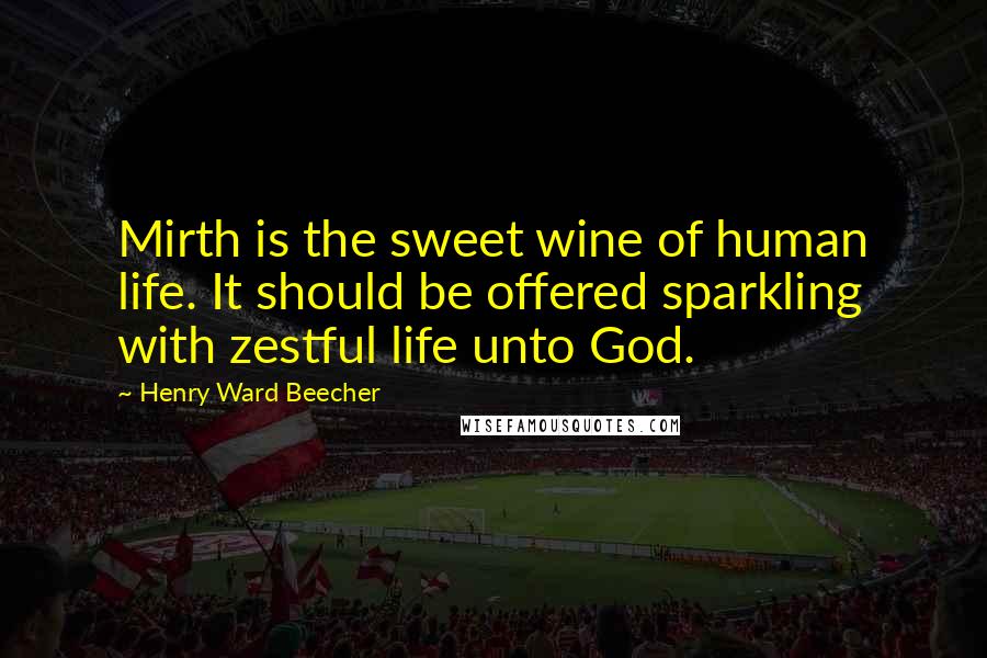 Henry Ward Beecher Quotes: Mirth is the sweet wine of human life. It should be offered sparkling with zestful life unto God.
