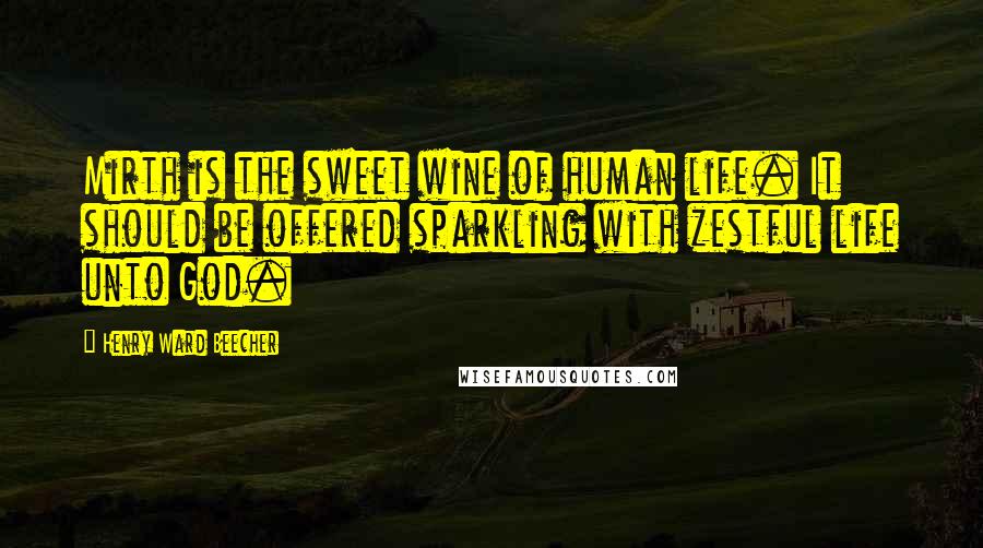 Henry Ward Beecher Quotes: Mirth is the sweet wine of human life. It should be offered sparkling with zestful life unto God.