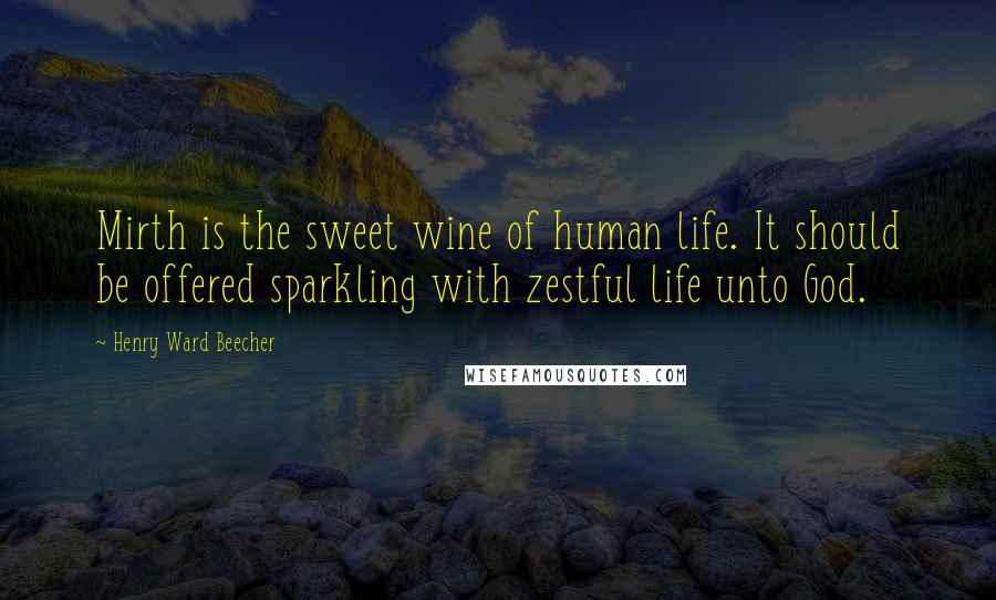 Henry Ward Beecher Quotes: Mirth is the sweet wine of human life. It should be offered sparkling with zestful life unto God.