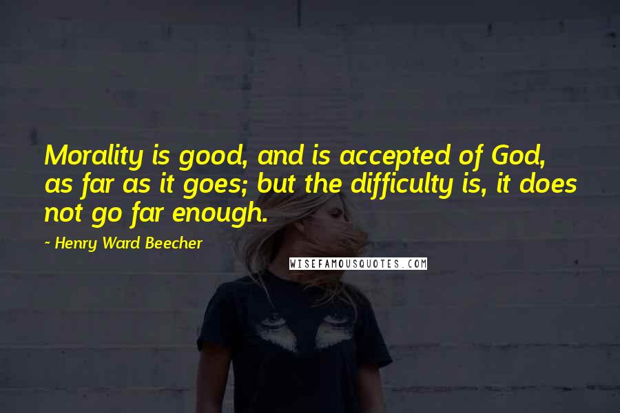 Henry Ward Beecher Quotes: Morality is good, and is accepted of God, as far as it goes; but the difficulty is, it does not go far enough.