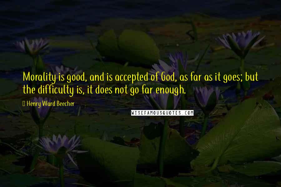 Henry Ward Beecher Quotes: Morality is good, and is accepted of God, as far as it goes; but the difficulty is, it does not go far enough.