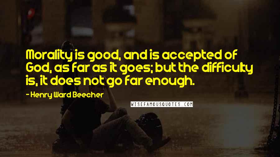 Henry Ward Beecher Quotes: Morality is good, and is accepted of God, as far as it goes; but the difficulty is, it does not go far enough.