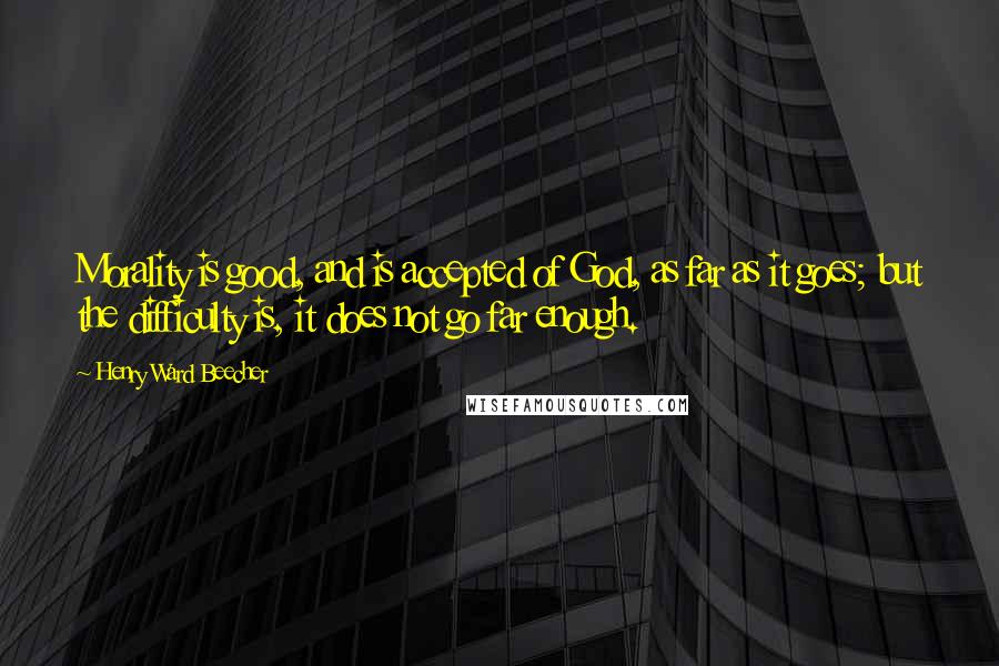 Henry Ward Beecher Quotes: Morality is good, and is accepted of God, as far as it goes; but the difficulty is, it does not go far enough.