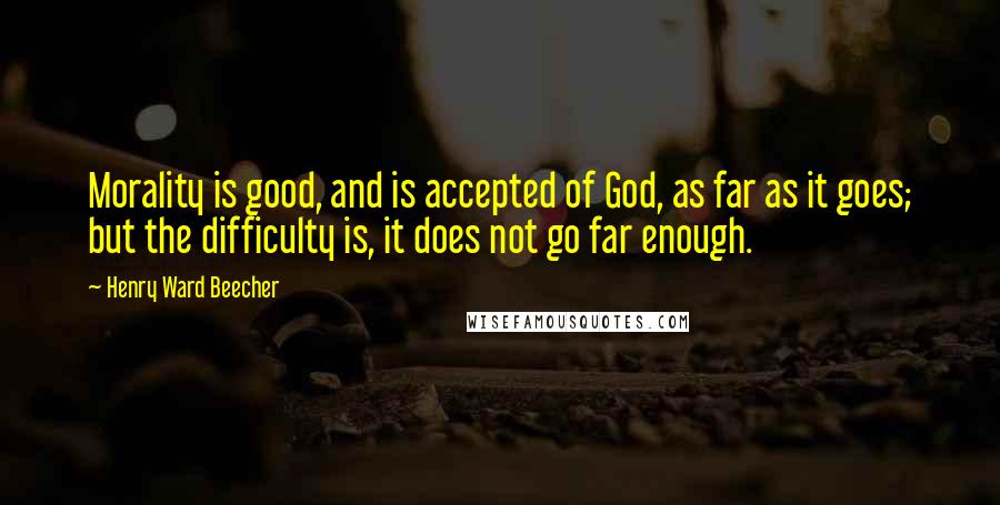 Henry Ward Beecher Quotes: Morality is good, and is accepted of God, as far as it goes; but the difficulty is, it does not go far enough.