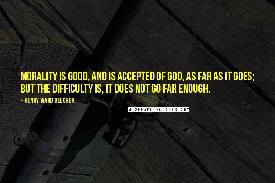 Henry Ward Beecher Quotes: Morality is good, and is accepted of God, as far as it goes; but the difficulty is, it does not go far enough.