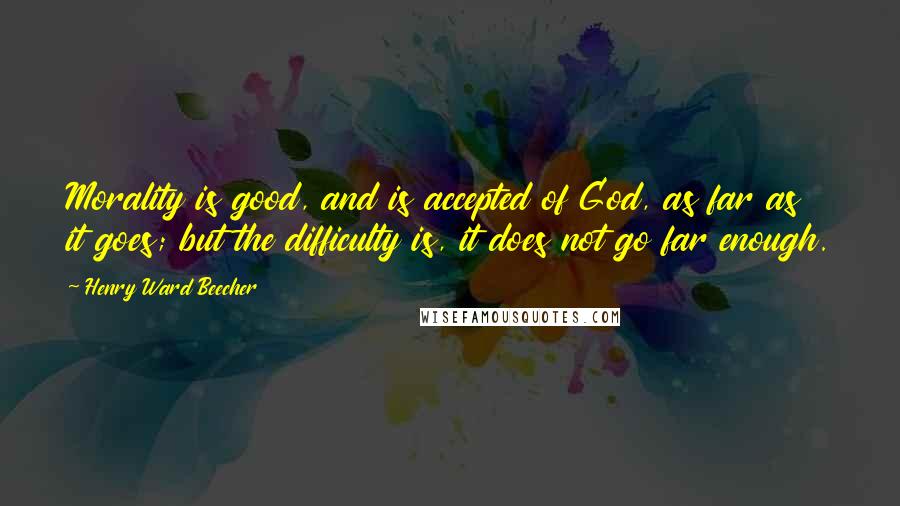 Henry Ward Beecher Quotes: Morality is good, and is accepted of God, as far as it goes; but the difficulty is, it does not go far enough.