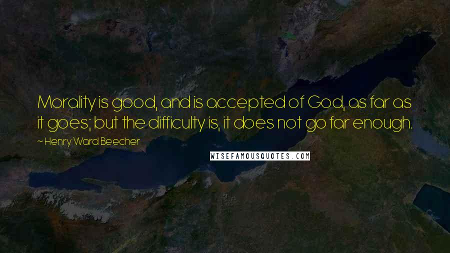 Henry Ward Beecher Quotes: Morality is good, and is accepted of God, as far as it goes; but the difficulty is, it does not go far enough.