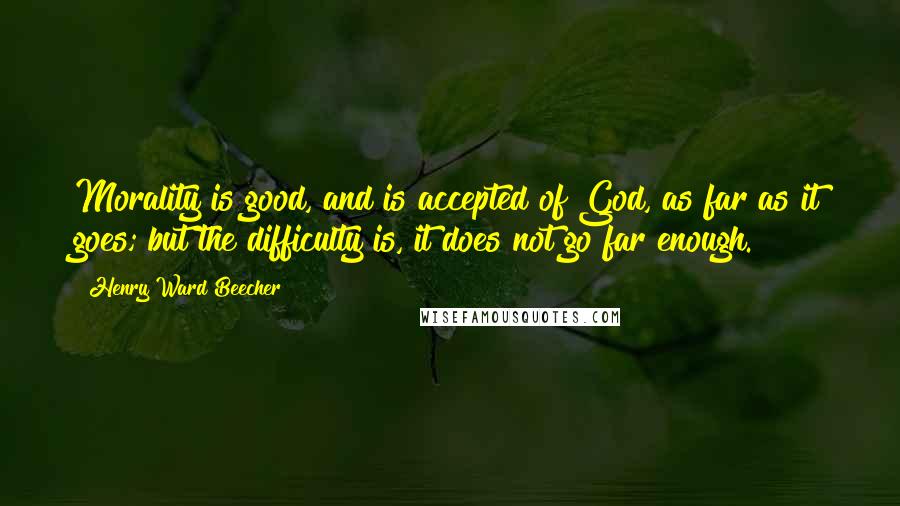 Henry Ward Beecher Quotes: Morality is good, and is accepted of God, as far as it goes; but the difficulty is, it does not go far enough.