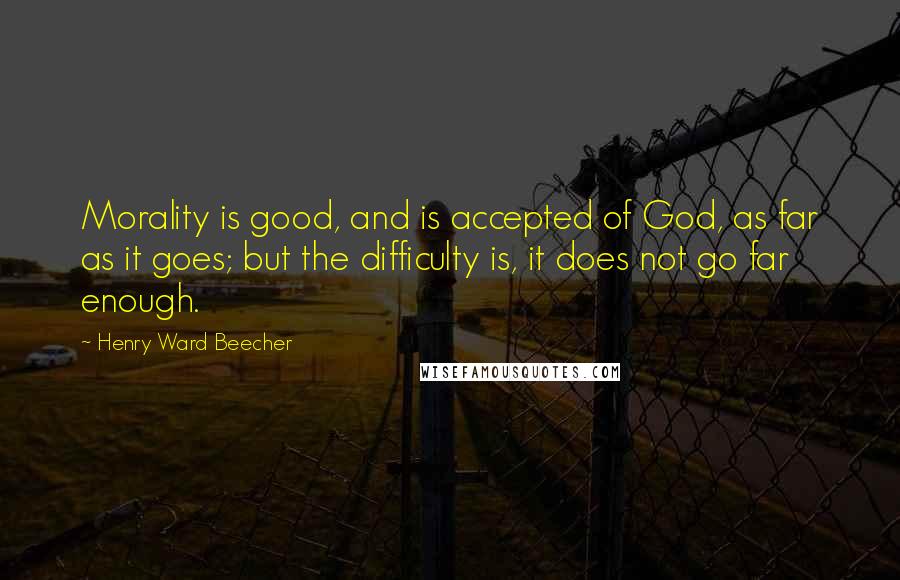 Henry Ward Beecher Quotes: Morality is good, and is accepted of God, as far as it goes; but the difficulty is, it does not go far enough.