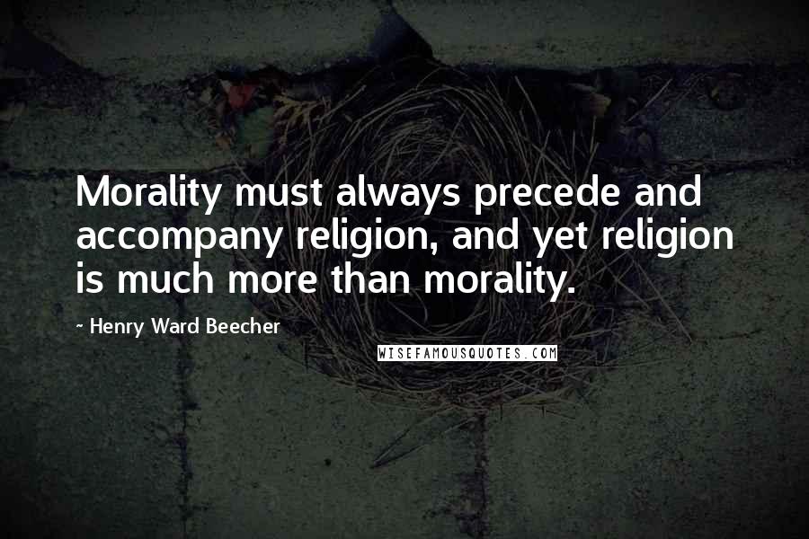 Henry Ward Beecher Quotes: Morality must always precede and accompany religion, and yet religion is much more than morality.