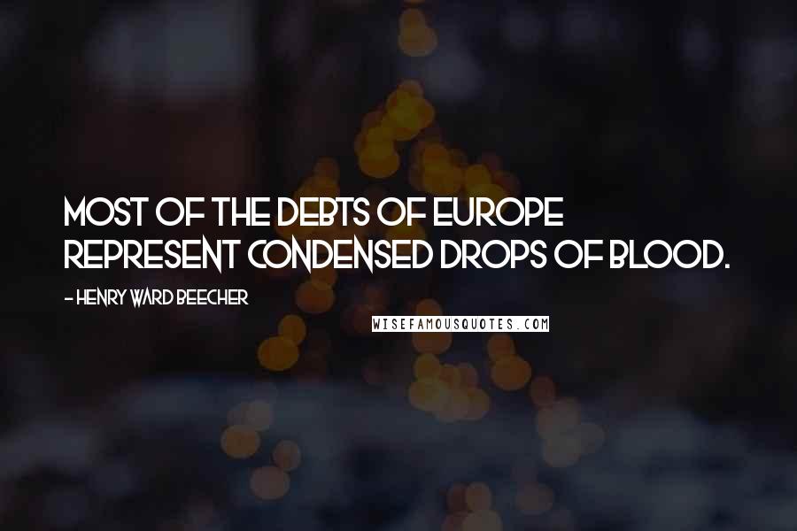 Henry Ward Beecher Quotes: Most of the debts of Europe represent condensed drops of blood.