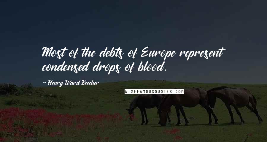 Henry Ward Beecher Quotes: Most of the debts of Europe represent condensed drops of blood.