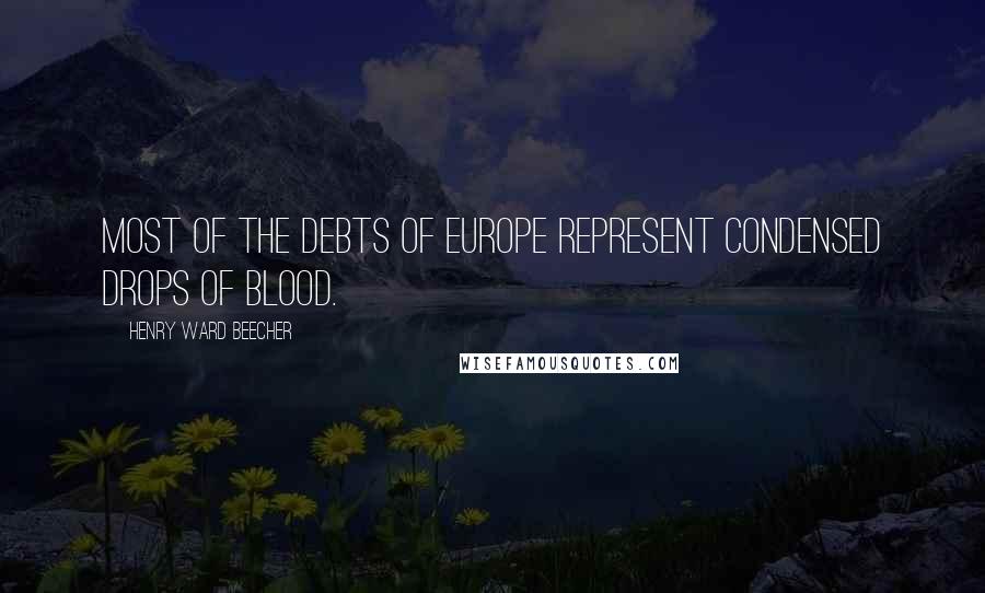 Henry Ward Beecher Quotes: Most of the debts of Europe represent condensed drops of blood.