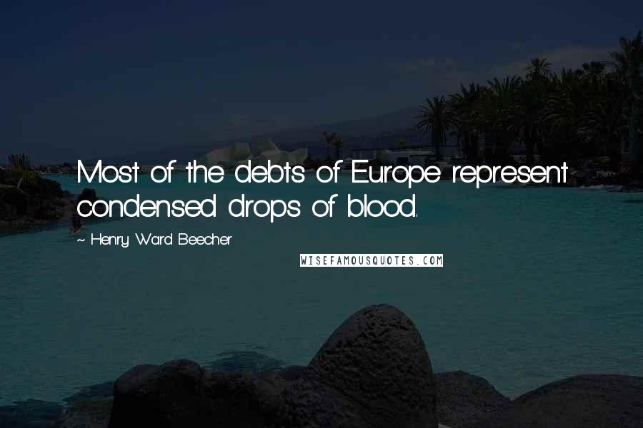 Henry Ward Beecher Quotes: Most of the debts of Europe represent condensed drops of blood.